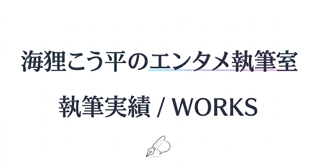 海狸こう平のエンタメ執筆質　執筆実績／WORKS